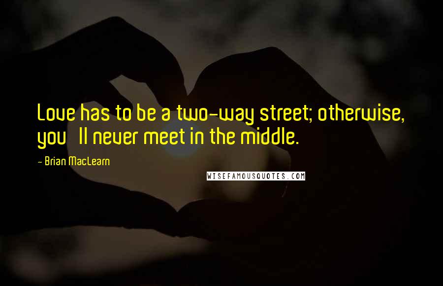 Brian MacLearn quotes: Love has to be a two-way street; otherwise, you'll never meet in the middle.