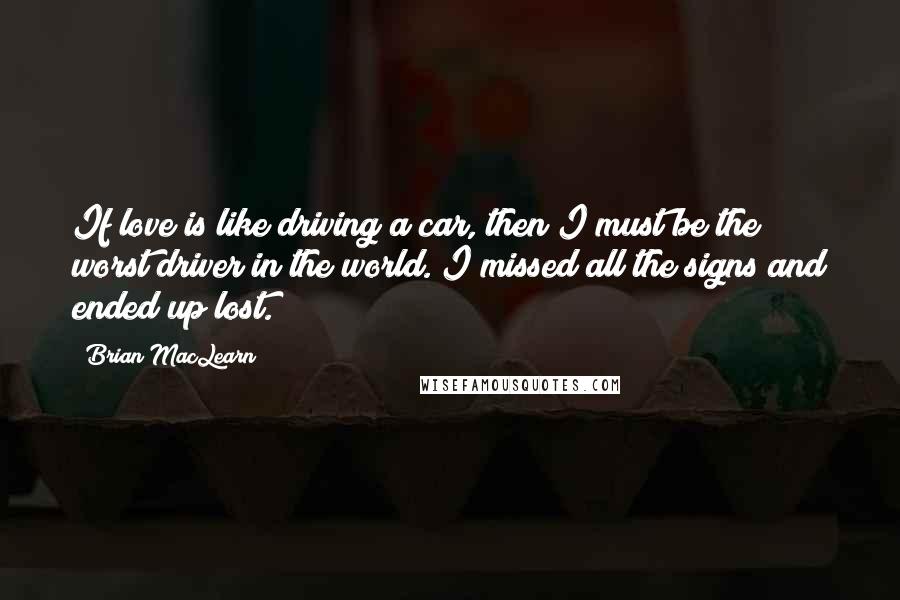 Brian MacLearn quotes: If love is like driving a car, then I must be the worst driver in the world. I missed all the signs and ended up lost.