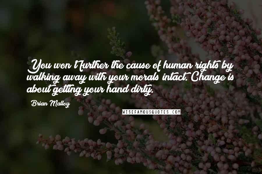 Brian Malloy quotes: You won't further the cause of human rights by walking away with your morals intact. Change is about getting your hand dirty.