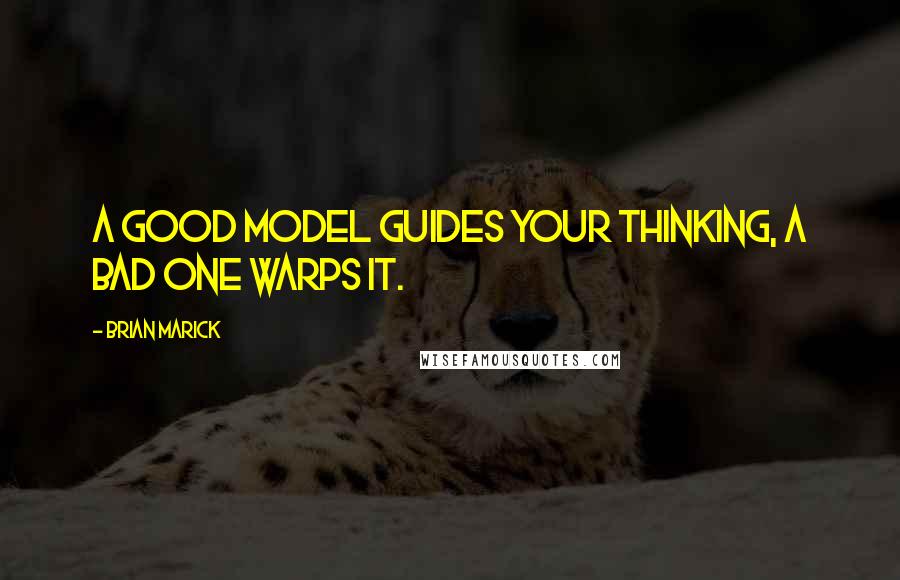Brian Marick quotes: A good model guides your thinking, a bad one warps it.