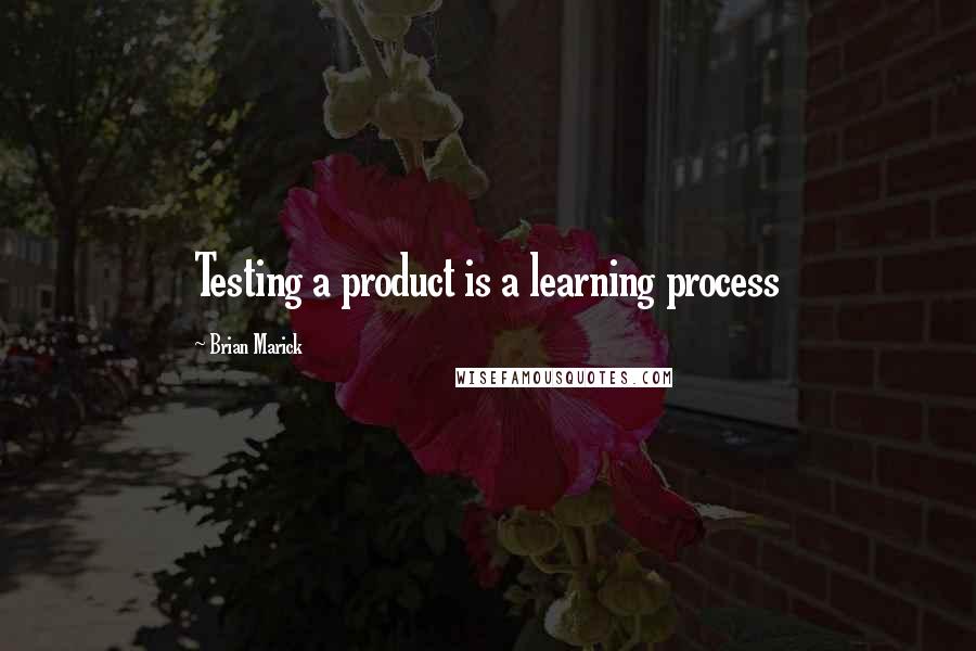 Brian Marick quotes: Testing a product is a learning process