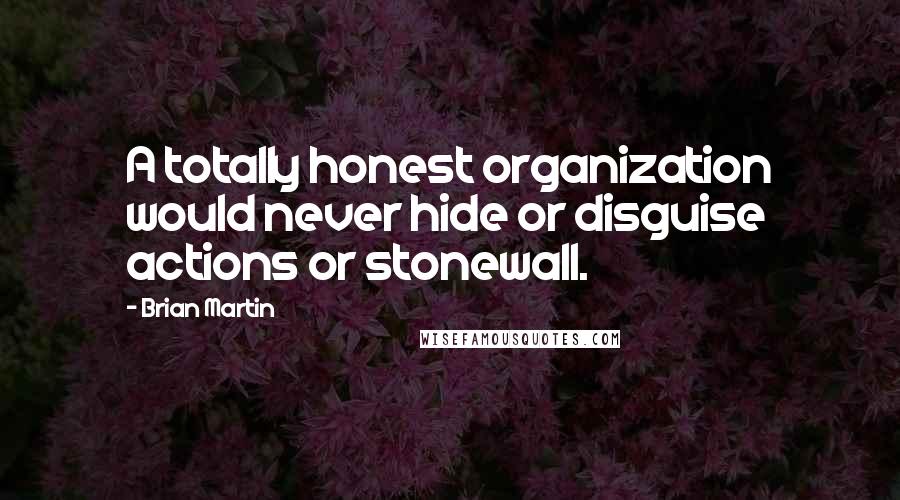 Brian Martin quotes: A totally honest organization would never hide or disguise actions or stonewall.