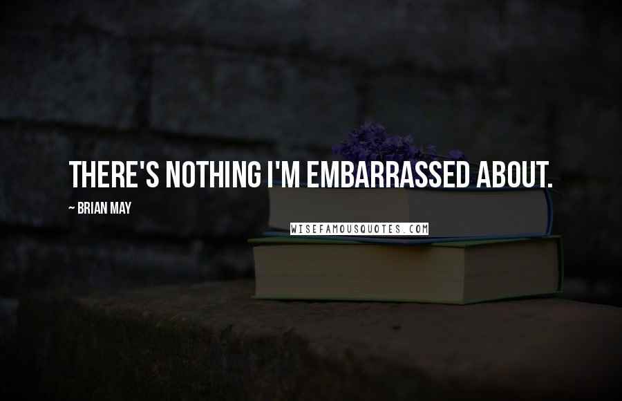 Brian May quotes: There's nothing I'm embarrassed about.