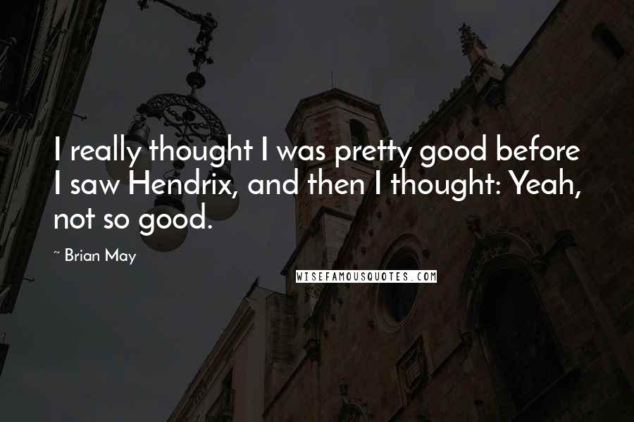 Brian May quotes: I really thought I was pretty good before I saw Hendrix, and then I thought: Yeah, not so good.