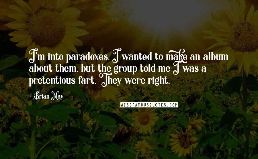 Brian May quotes: I'm into paradoxes. I wanted to make an album about them, but the group told me I was a pretentious fart. They were right.