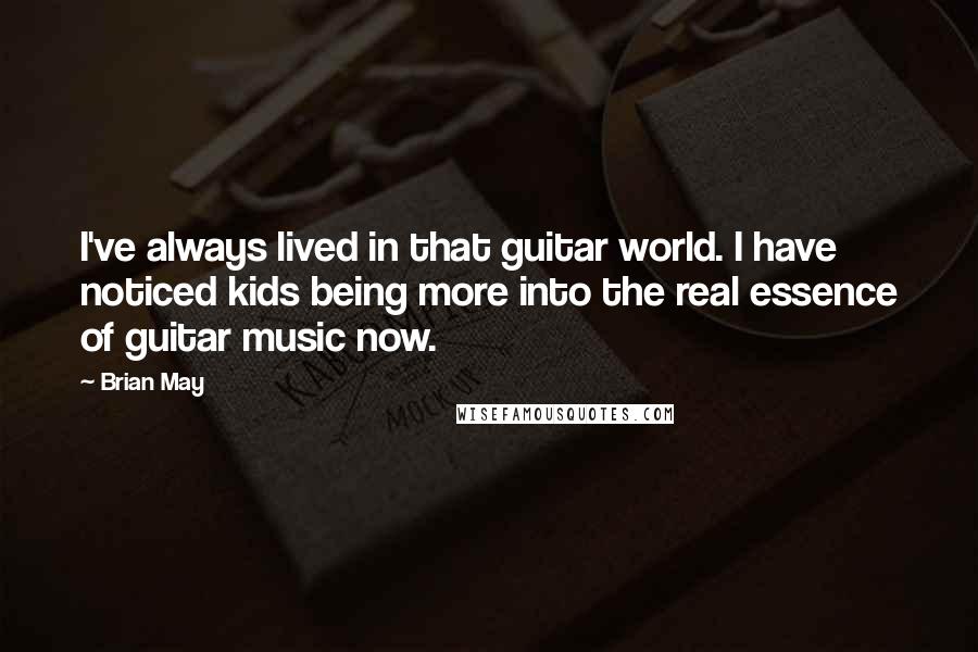 Brian May quotes: I've always lived in that guitar world. I have noticed kids being more into the real essence of guitar music now.