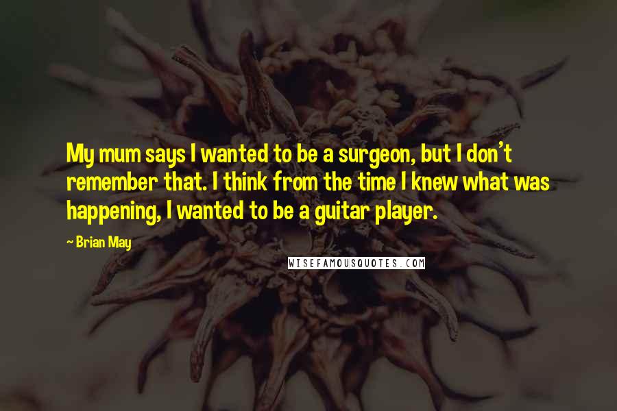 Brian May quotes: My mum says I wanted to be a surgeon, but I don't remember that. I think from the time I knew what was happening, I wanted to be a guitar