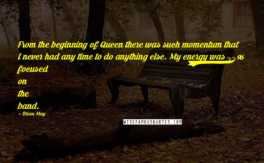 Brian May quotes: From the beginning of Queen there was such momentum that I never had any time to do anything else. My energy was 95% focused on the band.