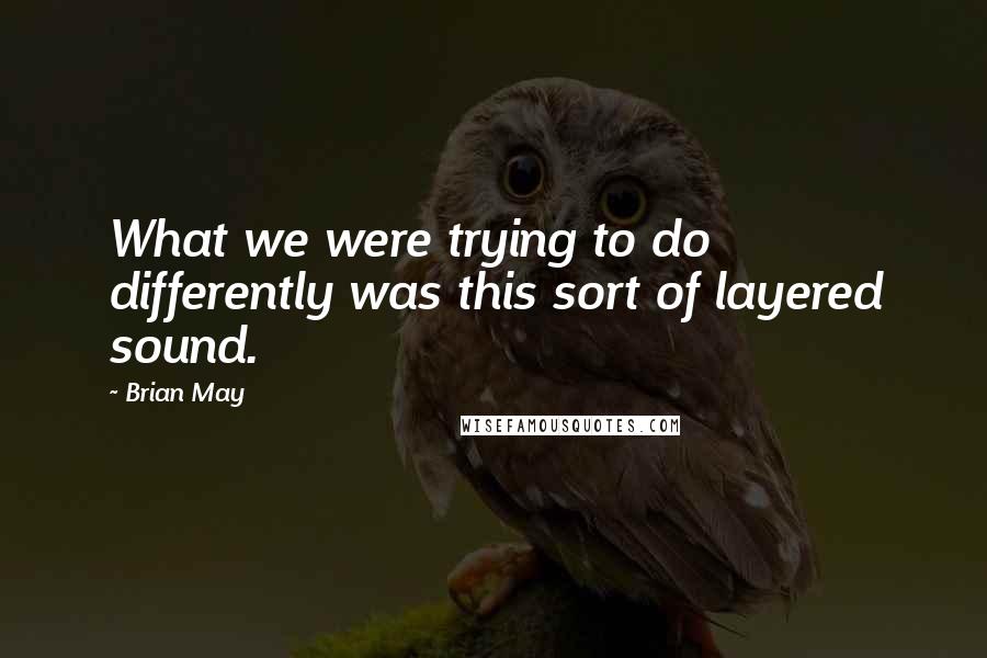 Brian May quotes: What we were trying to do differently was this sort of layered sound.
