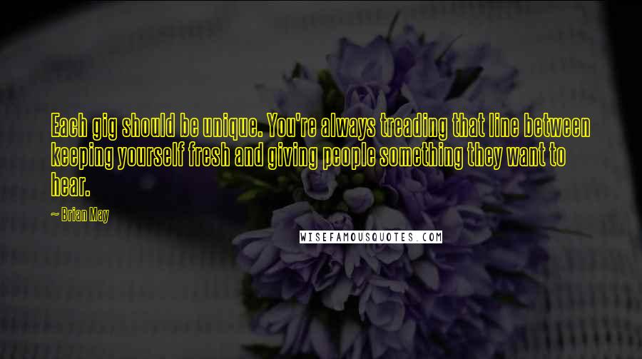 Brian May quotes: Each gig should be unique. You're always treading that line between keeping yourself fresh and giving people something they want to hear.
