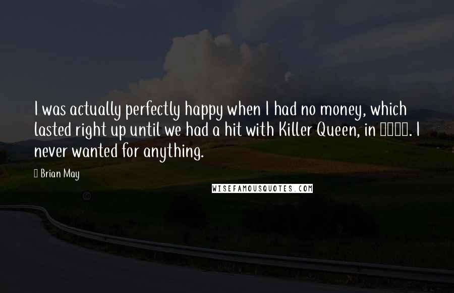 Brian May quotes: I was actually perfectly happy when I had no money, which lasted right up until we had a hit with Killer Queen, in 1974. I never wanted for anything.