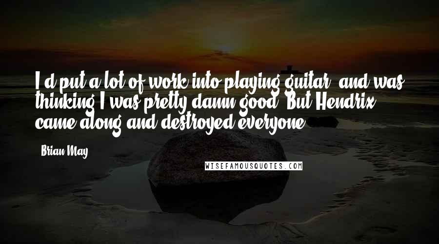 Brian May quotes: I'd put a lot of work into playing guitar, and was thinking I was pretty damn good. But Hendrix came along and destroyed everyone.