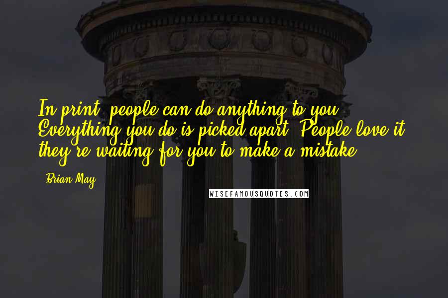 Brian May quotes: In print, people can do anything to you. Everything you do is picked apart. People love it; they're waiting for you to make a mistake.