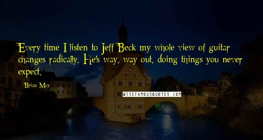 Brian May quotes: Every time I listen to Jeff Beck my whole view of guitar changes radically. He's way, way out, doing things you never expect.