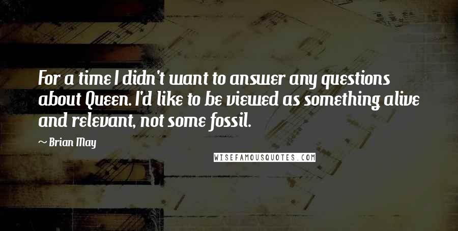 Brian May quotes: For a time I didn't want to answer any questions about Queen. I'd like to be viewed as something alive and relevant, not some fossil.