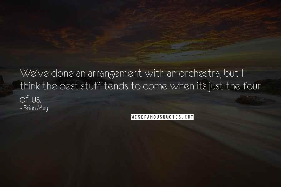 Brian May quotes: We've done an arrangement with an orchestra, but I think the best stuff tends to come when it's just the four of us.