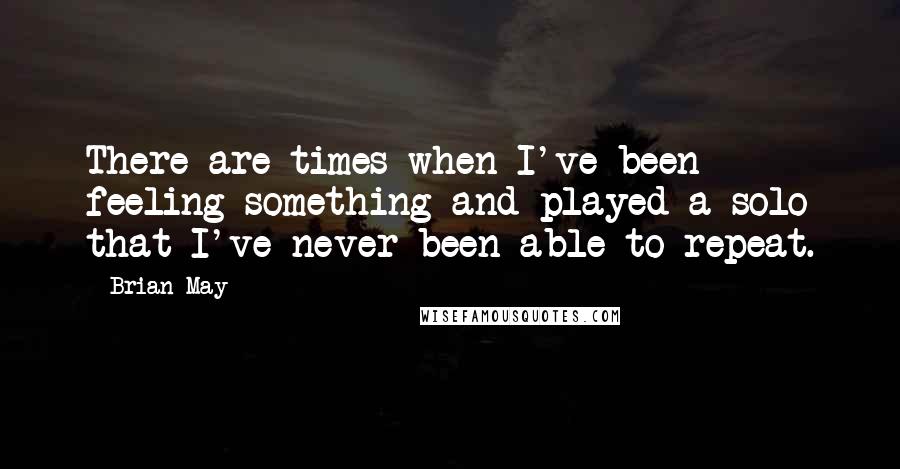 Brian May quotes: There are times when I've been feeling something and played a solo that I've never been able to repeat.