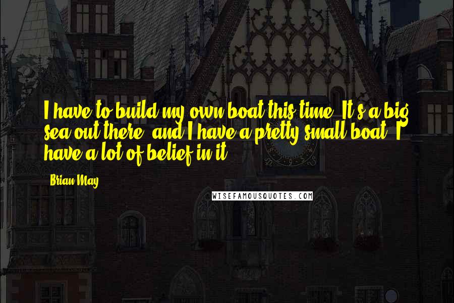 Brian May quotes: I have to build my own boat this time. It's a big sea out there, and I have a pretty small boat. I have a lot of belief in it.