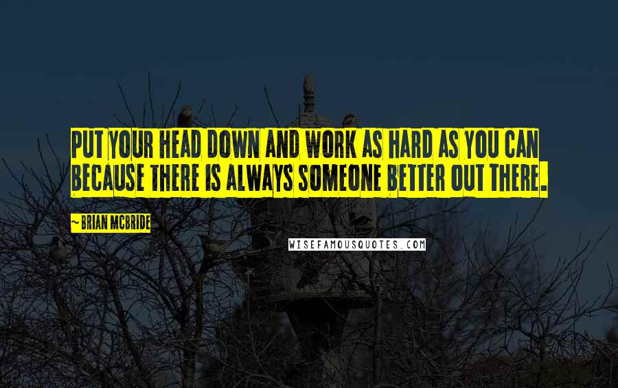 Brian McBride quotes: Put your head down and work as hard as you can because there is always someone better out there.