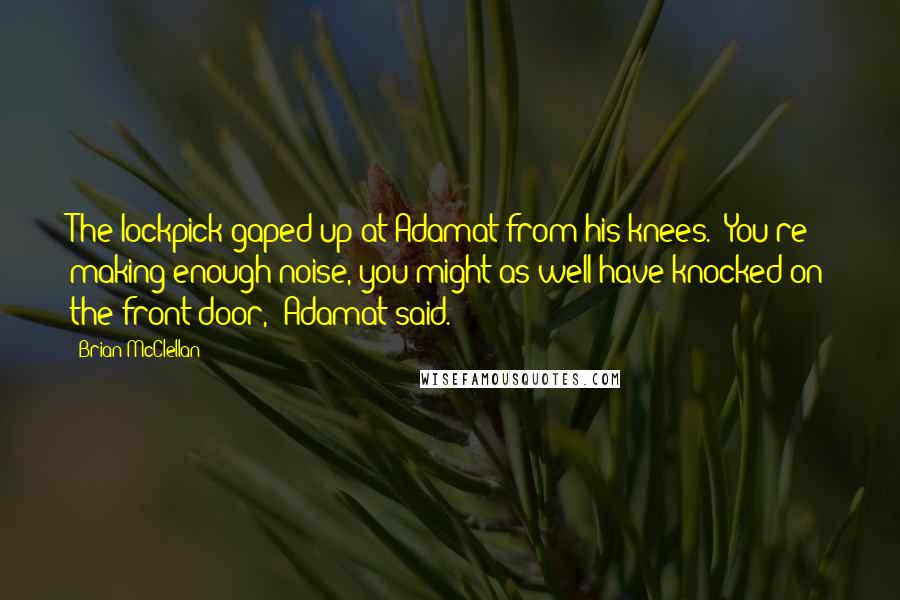 Brian McClellan quotes: The lockpick gaped up at Adamat from his knees. "You're making enough noise, you might as well have knocked on the front door," Adamat said.