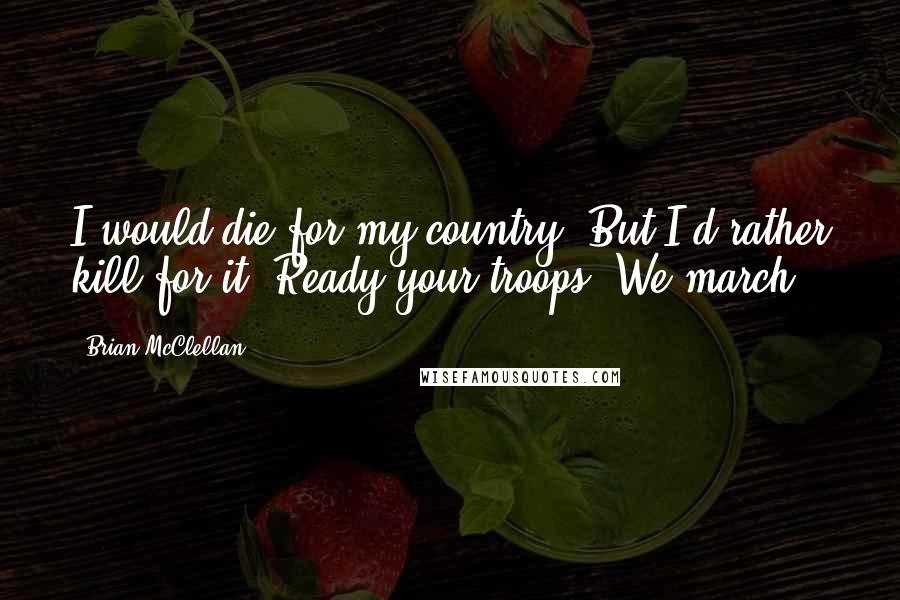 Brian McClellan quotes: I would die for my country. But I'd rather kill for it. Ready your troops. We march!