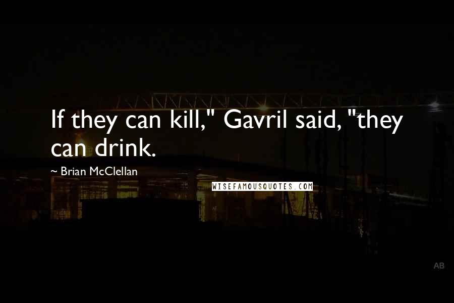Brian McClellan quotes: If they can kill," Gavril said, "they can drink.