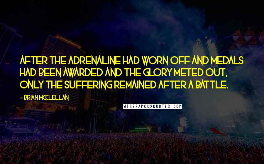 Brian McClellan quotes: After the adrenaline had worn off and medals had been awarded and the glory meted out, only the suffering remained after a battle. Brian McClellan quotes: After the adrenaline had worn off and medals had been awarded and the glory meted out, only the suffering remained after a battle.