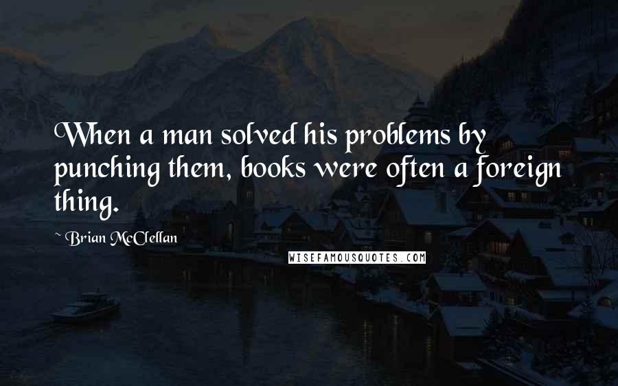 Brian McClellan quotes: When a man solved his problems by punching them, books were often a foreign thing.