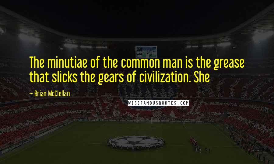 Brian McClellan quotes: The minutiae of the common man is the grease that slicks the gears of civilization. She