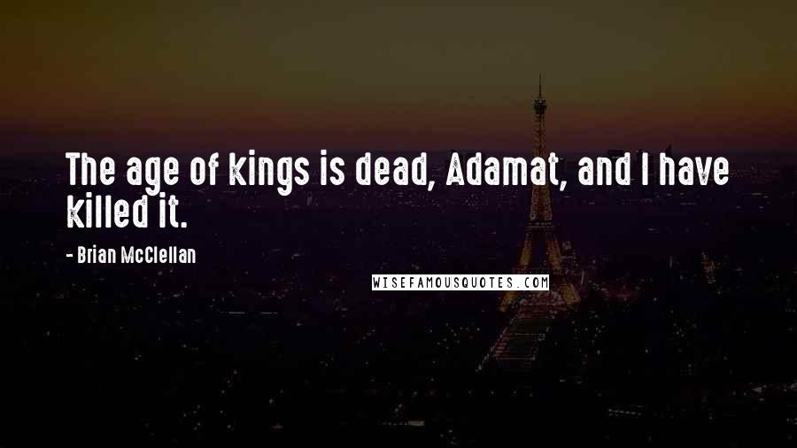 Brian McClellan quotes: The age of kings is dead, Adamat, and I have killed it.