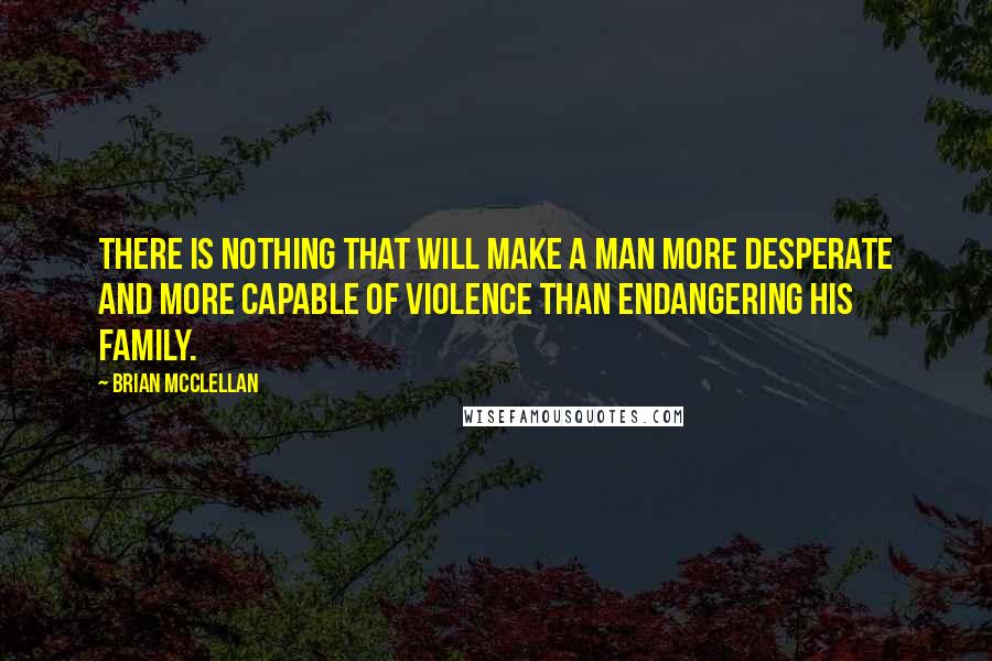 Brian McClellan quotes: There is nothing that will make a man more desperate and more capable of violence than endangering his family. Brian McClellan quotes: There is nothing that will make a man more desperate and more capable of violence than endangering his family.