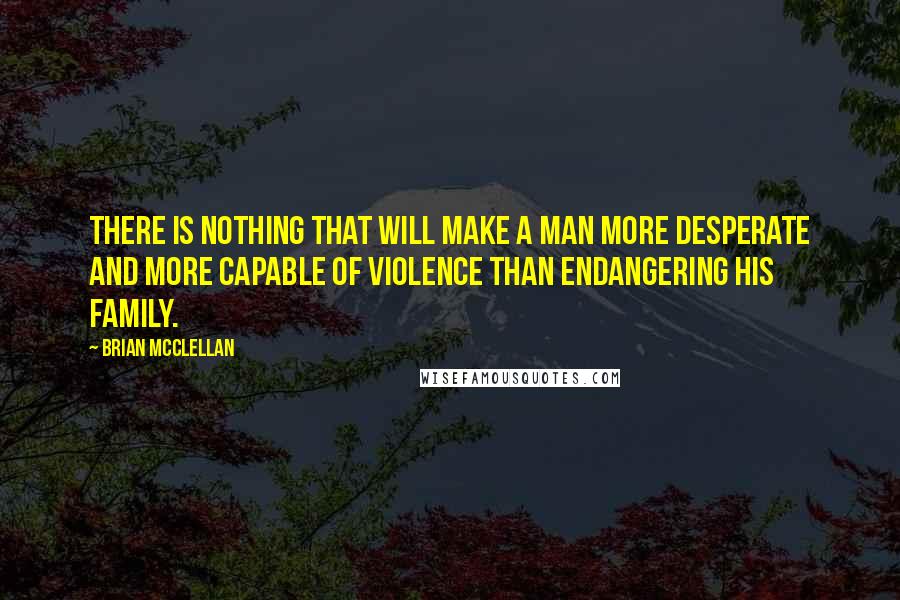 Brian McClellan quotes: There is nothing that will make a man more desperate and more capable of violence than endangering his family.