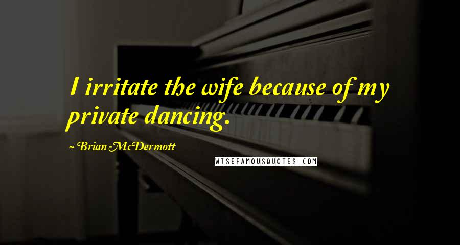 Brian McDermott quotes: I irritate the wife because of my private dancing.
