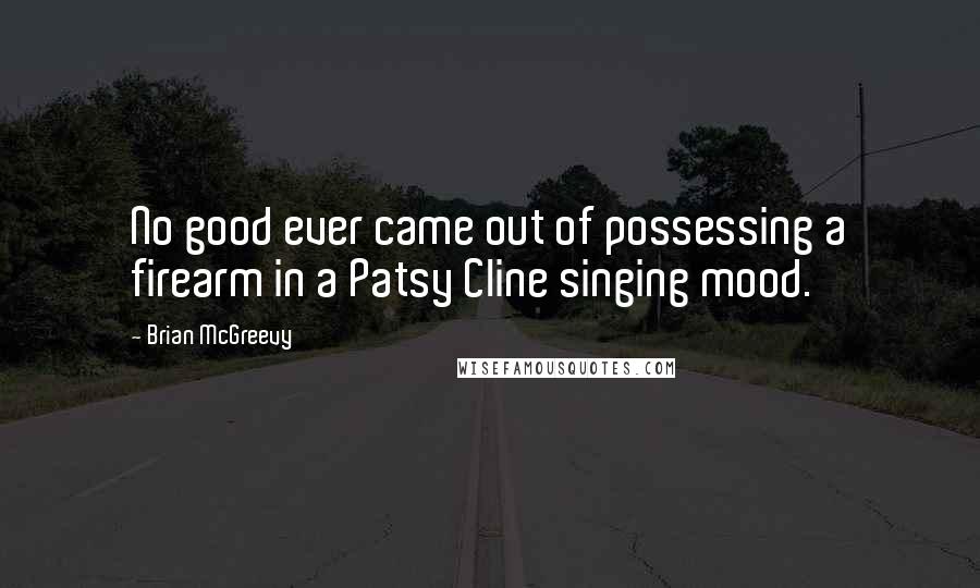 Brian McGreevy quotes: No good ever came out of possessing a firearm in a Patsy Cline singing mood.