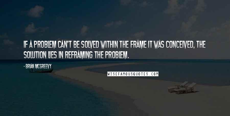 Brian McGreevy quotes: If a problem can't be solved within the frame it was conceived, the solution lies in reframing the problem.