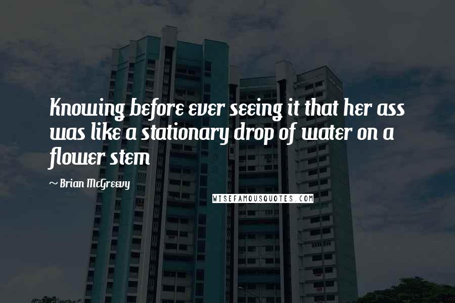 Brian McGreevy quotes: Knowing before ever seeing it that her ass was like a stationary drop of water on a flower stem