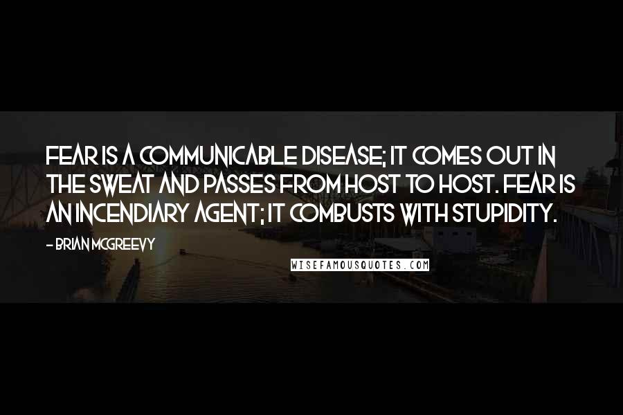 Brian McGreevy quotes: Fear is a communicable disease; it comes out in the sweat and passes from host to host. Fear is an incendiary agent; it combusts with stupidity.