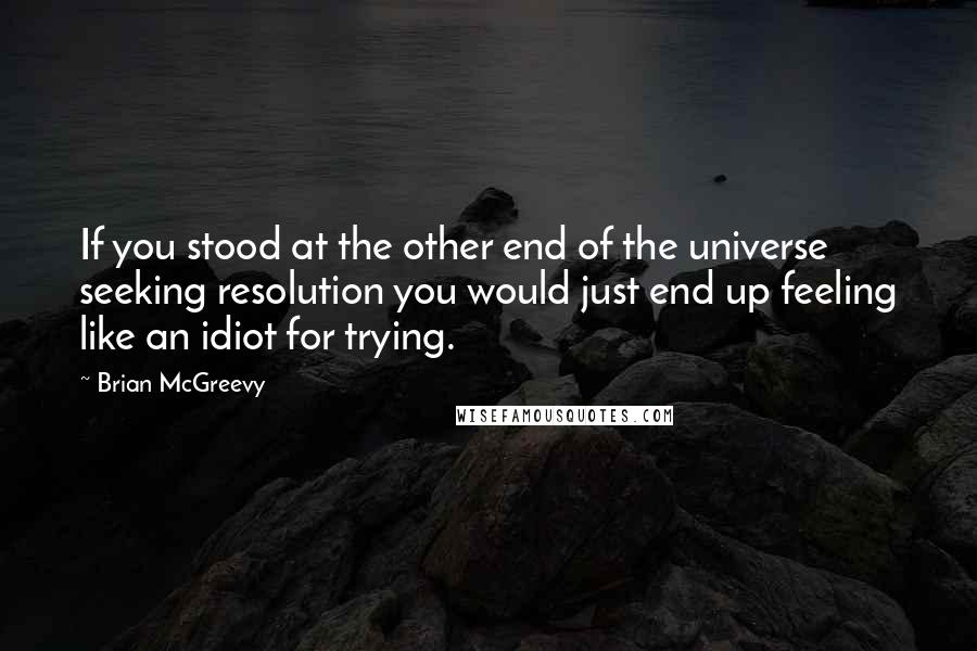 Brian McGreevy quotes: If you stood at the other end of the universe seeking resolution you would just end up feeling like an idiot for trying.