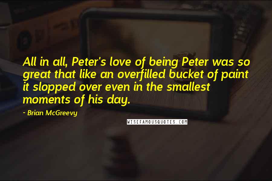 Brian McGreevy quotes: All in all, Peter's love of being Peter was so great that like an overfilled bucket of paint it slopped over even in the smallest moments of his day.
