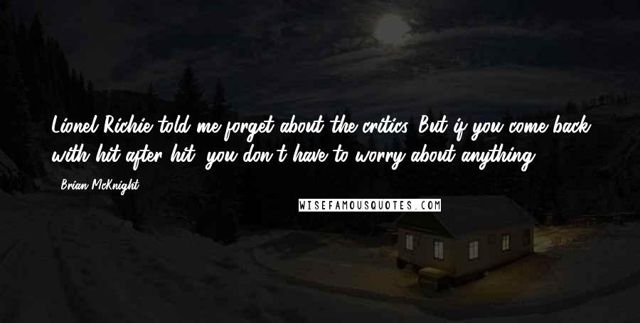 Brian McKnight quotes: Lionel Richie told me forget about the critics. But if you come back with hit after hit, you don't have to worry about anything.