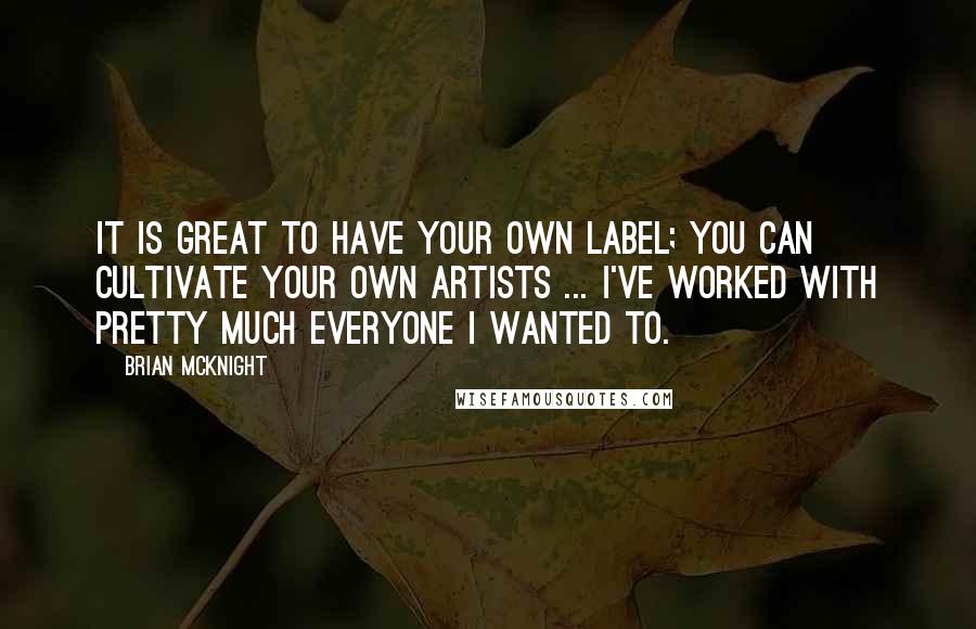 Brian McKnight quotes: It is great to have your own label; you can cultivate your own artists ... I've worked with pretty much everyone I wanted to.