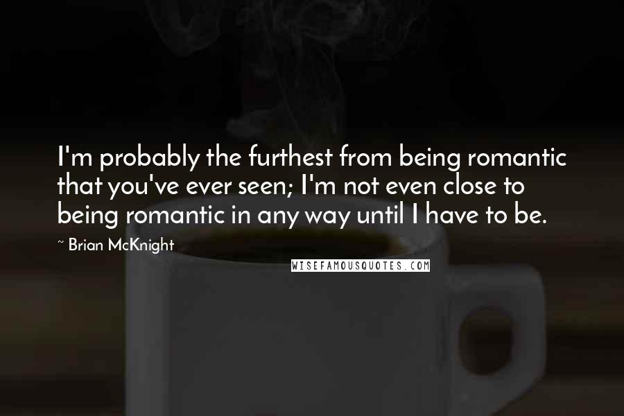 Brian McKnight quotes: I'm probably the furthest from being romantic that you've ever seen; I'm not even close to being romantic in any way until I have to be.