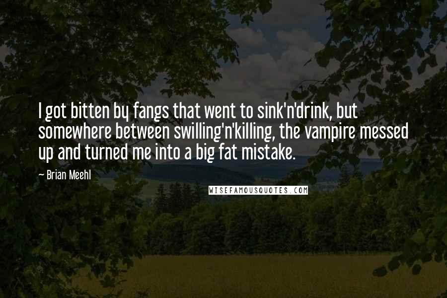 Brian Meehl quotes: I got bitten by fangs that went to sink'n'drink, but somewhere between swilling'n'killing, the vampire messed up and turned me into a big fat mistake.