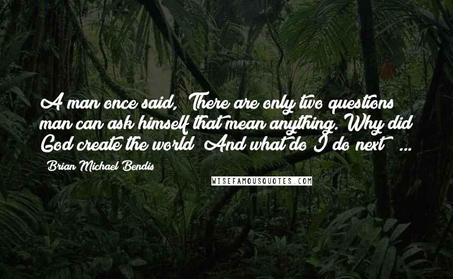 Brian Michael Bendis quotes: A man once said, "There are only two questions man can ask himself that mean anything. Why did God create the world? And what do I do next?" ...