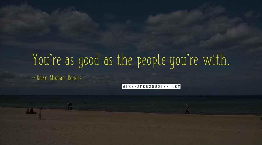 Brian Michael Bendis quotes: You're as good as the people you're with.