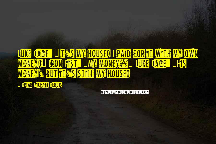 Brian Michael Bendis quotes: Luke Cage: "It's my house! I paid for it with my own money!" Iron Fist: "My money." Luke Cage: "His money, but it's still my house!