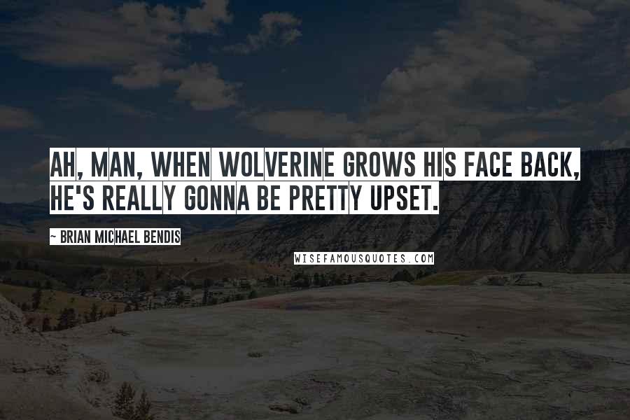 Brian Michael Bendis quotes: Ah, man, when Wolverine grows his face back, he's really gonna be pretty upset.