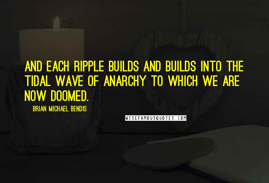 Brian Michael Bendis quotes: And each ripple builds and builds into the tidal wave of anarchy to which we are now doomed.