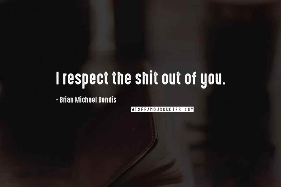 Brian Michael Bendis quotes: I respect the shit out of you.