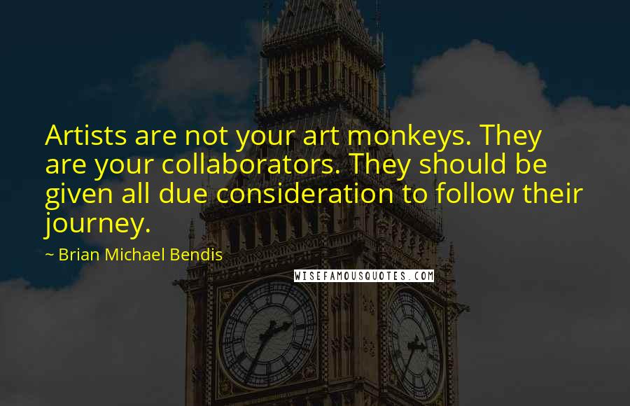 Brian Michael Bendis quotes: Artists are not your art monkeys. They are your collaborators. They should be given all due consideration to follow their journey.